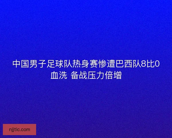 中国男子足球队热身赛惨遭巴西队8比0血洗 备战压力倍增
