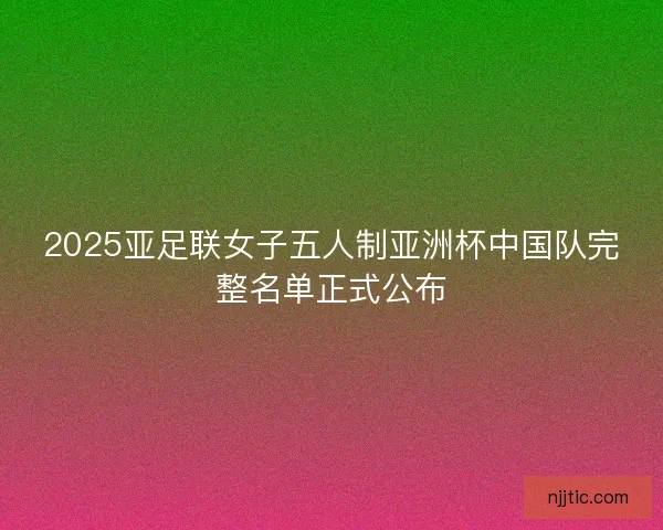 2025亚足联女子五人制亚洲杯中国队完整名单正式公布