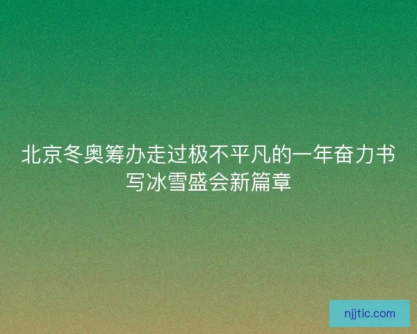 北京冬奥筹办走过极不平凡的一年奋力书写冰雪盛会新篇章