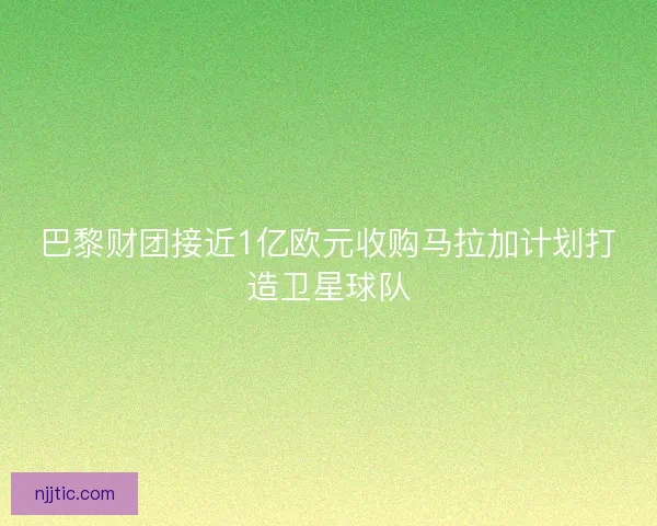 巴黎财团接近1亿欧元收购马拉加计划打造卫星球队