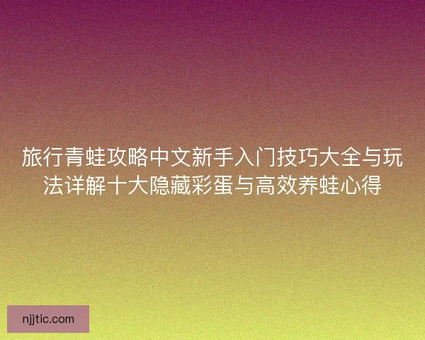 旅行青蛙攻略中文新手入门技巧大全与玩法详解十大隐藏彩蛋与高效养蛙心得