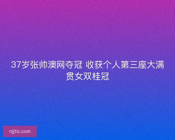 37岁张帅澳网夺冠 收获个人第三座大满贯女双桂冠