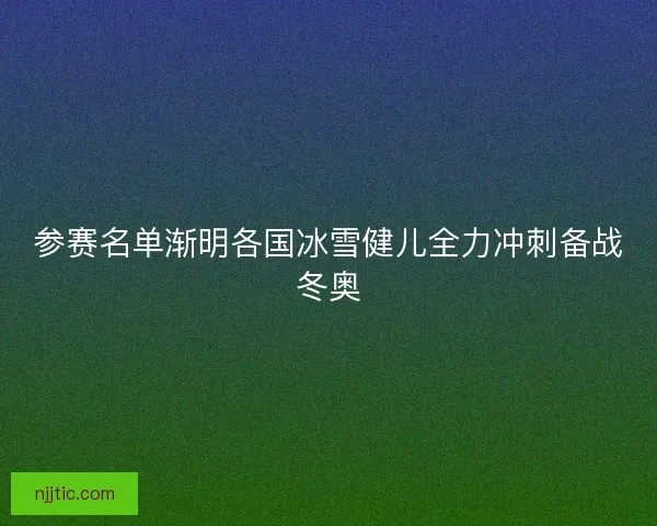 参赛名单渐明各国冰雪健儿全力冲刺备战冬奥
