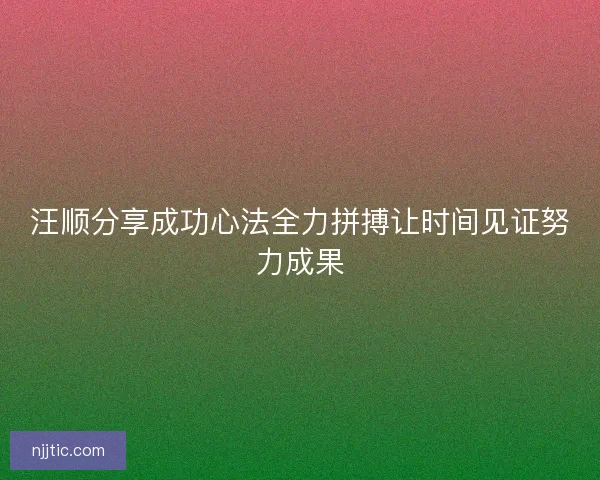 汪顺分享成功心法全力拼搏让时间见证努力成果