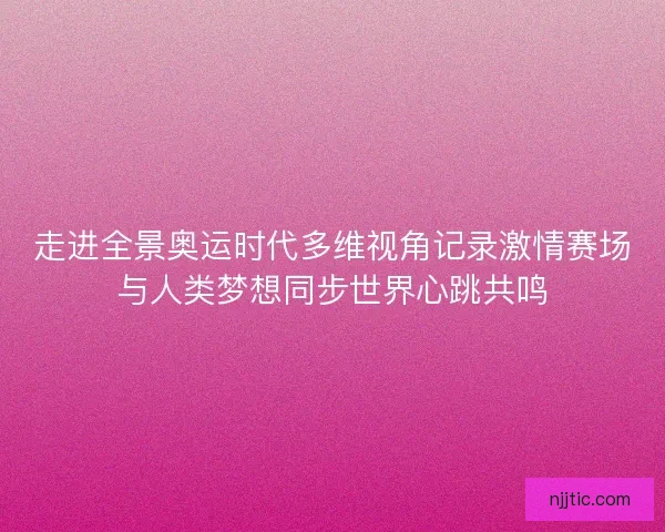 走进全景奥运时代多维视角记录激情赛场与人类梦想同步世界心跳共鸣