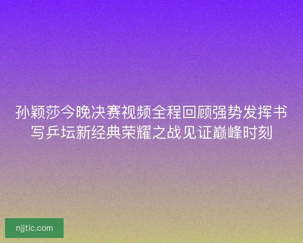 孙颖莎今晚决赛视频全程回顾强势发挥书写乒坛新经典荣耀之战见证巅峰时刻