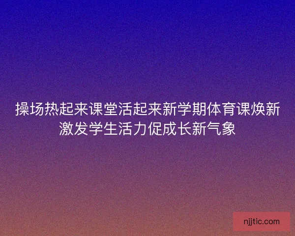 操场热起来课堂活起来新学期体育课焕新激发学生活力促成长新气象