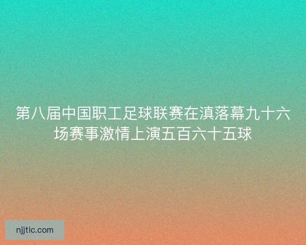 第八届中国职工足球联赛在滇落幕九十六场赛事激情上演五百六十五球