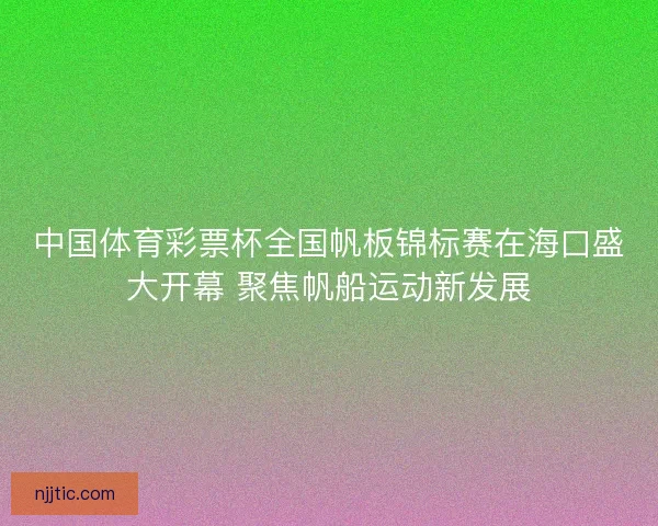 中国体育彩票杯全国帆板锦标赛在海口盛大开幕 聚焦帆船运动新发展