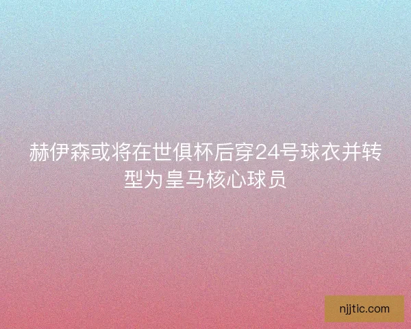 赫伊森或将在世俱杯后穿24号球衣并转型为皇马核心球员