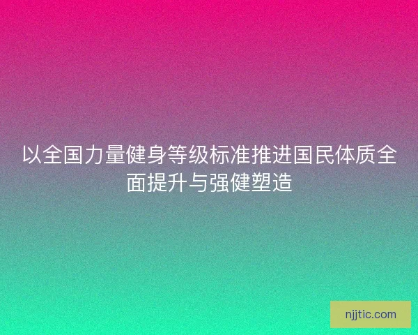 以全国力量健身等级标准推进国民体质全面提升与强健塑造