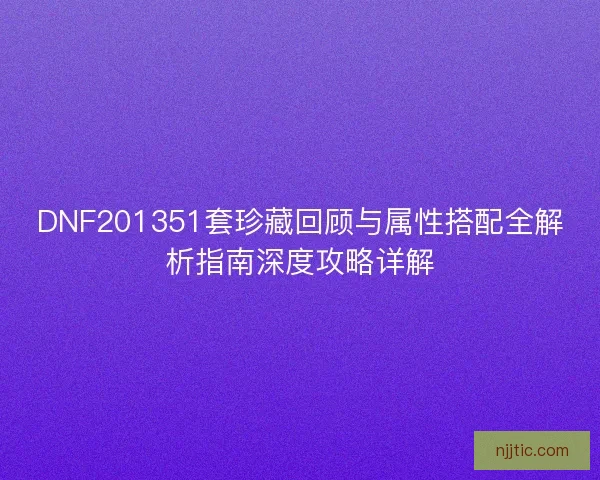 DNF201351套珍藏回顾与属性搭配全解析指南深度攻略详解