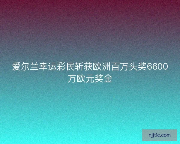 爱尔兰幸运彩民斩获欧洲百万头奖6600万欧元奖金