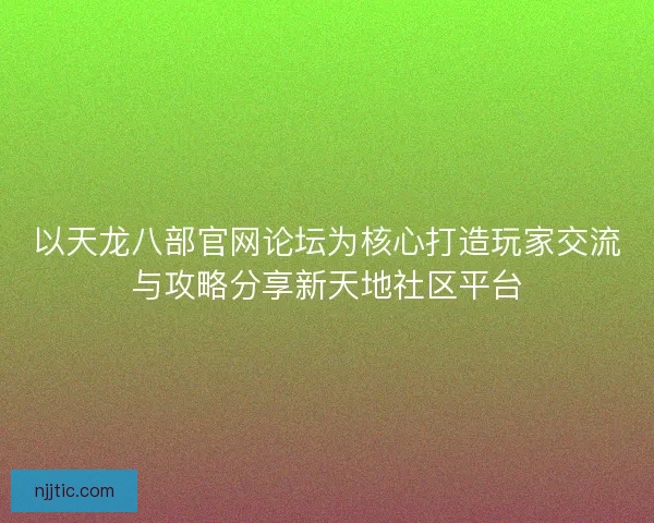 以天龙八部官网论坛为核心打造玩家交流与攻略分享新天地社区平台